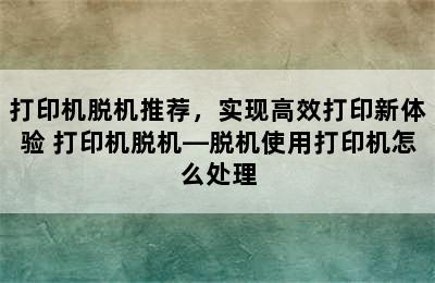 打印机脱机推荐，实现高效打印新体验 打印机脱机—脱机使用打印机怎么处理